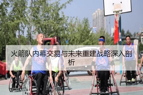 火箭队内幕交易与未来重建战略深入剖析