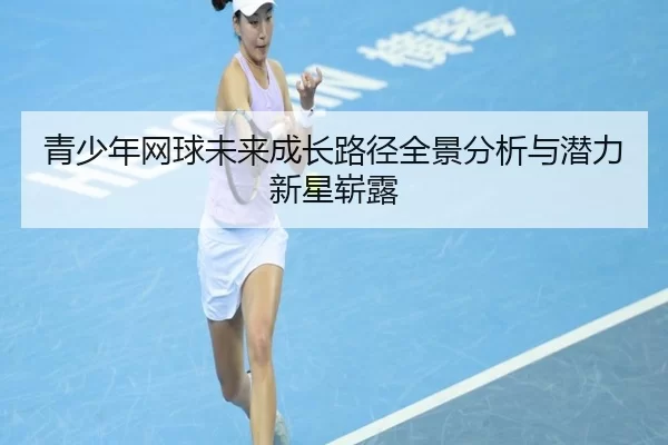 青少年网球未来成长路径全景分析与潜力新星崭露